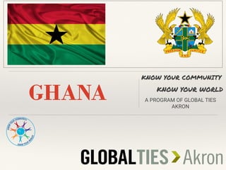 GHANA
KNOW YOUR COMMUNITY
KNOW YOUR WORLD
A PROGRAM OF GLOBAL TIES
AKRON
 