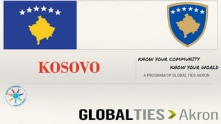 KOSOVO
KNOW YOUR COMMUNITY
KNOW YOUR WORLD
A PROGRAM OF GLOBAL TIES AKRON
 