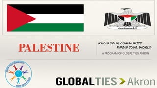 PALESTINE
KNOW YOUR COMMUNITY
KNOW YOUR WORLD
A PROGRAM OF GLOBAL TIES AKRON
 