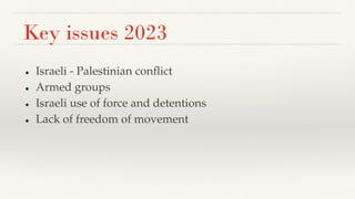 Key issues 2023
● Israeli - Palestinian conﬂict
● Armed groups
● Israeli use of force and detentions
● Lack of freedom of movement
 