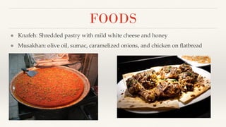 FOODS
● Knafeh: Shredded pastry with mild white cheese and honey
● Musakhan: olive oil, sumac, caramelized onions, and chicken on ﬂatbread
 