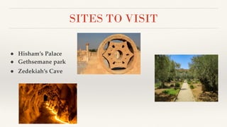 SITES TO VISIT
● Hisham’s Palace
● Gethsemane park
● Zedekiah’s Cave
 