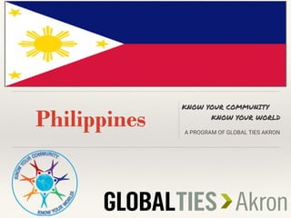 Philippines
KNOW YOUR COMMUNITY
KNOW YOUR WORLD
A PROGRAM OF GLOBAL TIES AKRON
 
