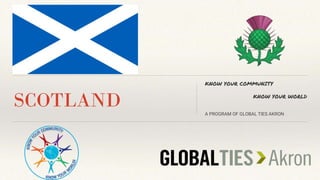 SCOTLAND
KNOW YOUR COMMUNITY
KNOW YOUR WORLD
A PROGRAM OF GLOBAL TIES AKRON
 