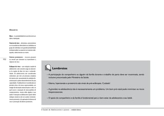 102
A Saúde de Adolescentes e Jovens – módulo básico
	
Lembretes
– A participação do companheiro ou alguém da família durante o trabalho de parto deve ser incentivada, sendo
inclusive preconizada pelo Ministério da Saúde.
– Edema, hipertensão e proteinúria são sinais de pré-eclâmpsia. Cuidado!
– A gravidez na adolescência não é necessariamente um problema. Um bom pré-natal pode minimizar os riscos
biopsicossociais.
– O apoio do companheiro e da família é fundamental para o bem-estar da adolescente e seu bebê.
Glossário
Risco – é a probabilidade de ocorrência de um
efeito indesejado.
Fatores de risco – elementos, características
ou circunstâncias detectáveis em indivíduos ou
grupo de indivíduos com grande probabilidade
de desencadear ou associar-se a eventos inde-
sejados, adoecimentos ou morte.
Fatores protetores – recursos pessoais
ou sociais que atenuam ou neutralizam o
impacto do risco.
Enfoque de risco – com relação à saúde do
adolescente, este conceito surge ao associar-
se às noções de fator de risco e vulnerabi-
lidade. Os adolescentes são considerados
vulneráveis por viver um processo complexo
de matura-ção, necessitando de condições fa-
voráveis para o pleno desenvolvimento de suas
capacidades. A adolescência é considerada um
período crítico, de riscos e oportunidades, um
estágio de formação essencial para a vida, no
qual ocorre a assunção de novos padrões de
comportamento, muitos deles ligados à sua
saúde. A atenção ao adolescente a partir deste
enfoque reveste-se de um caráter eminente-
mente preventivo, de supressão de fatores de
risco e promoção de fatores protetores.
 