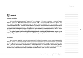 A Saúde de Adolescentes e Jovens - módulo básico
59
anotações
Resumo
Relações de trabalho
No Brasil, a Consolidação das Leis do Trabalho (CLT), promulgada em 1947, dedica um capítulo à Proteção do Trabalho
do Menor, ampliada em 1990 no Estatuto da Criança e Adolescente (ECA). A lei proíbe o trabalho do menor de 16 anos, o tra-
balho noturno, o trabalho penoso e o trabalho em locais e serviços perigosos ou insalubres ao menor de 18 anos. Garante ainda
o direito ao trabalho educativo, entendido como aquele em que as exigências pedagógicas relativas ao desenvolvimento pessoal
e social do adolescente prevalecem sobre o aspecto produtivo. Além disso, condiciona o exercício da atividade profissional à
permanência na escola e delega à autoridade competente e/ou responsável legal do adolescente o direito de retirá-lo do local
de trabalho, caso sejam verificadas condições prejudiciais ao seu desenvolvimento físico e psíquico.
OConselhoTutelaréoórgãonãojurisdicionalresponsávelpelozelodosdireitosdacriançaedoadolescente,definidosnoECA.
A Delegacia Regional do Trabalho é o setor do Ministério do Trabalho responsável pela fiscalização do exercício profissional.
Verminoses
As verminoses ou parasitoses intestinais, muito freqüentes no Brasil, são provocadas por ingestão ou penetração pela pele
de larvas e parasitos que estão na natureza. Os parasitos provocam doenças intestinais cujos principais sintomas são dor abdominal,
diarréia, emagrecimento. As verminoses mais comuns são ascaridíase, oxiuríase, ancilostomíase, giardíase, tricuríase e estrongiloi-
díase. A forma mais freqüente de se adquirir verminose é a ingestão de alimentos crus contaminados e de água sem ser filtrada ou
fervida. Temos que tratar as verminoses e preveni-las com medidas higiênicas, como lavar freqüentemente as mãos, beber água
filtrada ou fervida, ingerir alimentos crus bem lavados, andar calçado e não tomar banho em riachos contaminados.
 