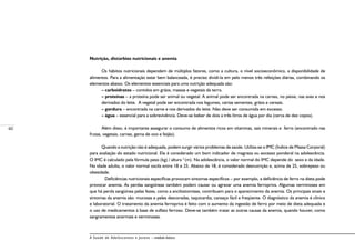 60
A Saúde de Adolescentes e Jovens – módulo básico
Nutrição, distúrbios nutricionais e anemia
Os hábitos nutricionais dependem de múltiplos fatores, como a cultura, o nível socioeconômico, a disponibilidade de
alimentos. Para a alimentação estar bem balanceada, é preciso dividí-la em pelo menos três refeições diárias, combinando os
elementos abaixo. Os elementos essenciais para uma nutrição adequada são:
– carboidratos – contidos em grãos, massas e vegetais da terra.
– proteínas – a proteína pode ser animal ou vegetal. A animal pode ser encontrada na carnes, no peixe, nas aves e nos
derivados do leite. A vegetal pode ser encontrada nos legumes, certas sementes, grãos e cereais.
– gordura – encontrada na carne e nos derivados do leite. Não deve ser consumida em excesso.
– água – essencial para a sobrevivência. Deve-se beber de dois a três litros de água por dia (cerca de dez copos).
Além disso, é importante assegurar o consumo de alimentos ricos em vitaminas, sais minerais e ferro (encontrado nas
frutas, vegetais, carnes, gema de ovo e feijão).
Quando a nutrição não é adequada, podem surgir vários problemas de saúde. Utiliza-se o IMC (Índice de Massa Corporal)
para avaliação do estado nutricional. Ele é considerado um bom indicador de magreza ou excesso ponderal na adolescência.
O IMC é calculado pela fórmula peso (kg) / altura 2
(m). Na adolescência, o valor normal do IMC depende do sexo e da idade.
Na idade adulta, o valor normal oscila entre 18 e 25. Abaixo de 18, é considerado desnutrição e, acima de 25, sobrepeso ou
obesidade.
	 Deficiências nutricionais específicas provocam sintomas específicos – por exemplo, a deficiência de ferro na dieta pode
provocar anemia. As perdas sangüíneas também podem causar ou agravar uma anemia ferropriva. Algumas verminoses em
que há perda sangüínea pelas fezes, como a ancilostomíase, contribuem para o aparecimento da anemia. Os principais sinais e
sintomas da anemia são: mucosas e peles descoradas, taquicardia, cansaço fácil e freqüente. O diagnóstico da anemia é clínico
e laboratorial. O tratamento da anemia ferropriva é feito com o aumento da ingestão de ferro por meio de dieta adequada e
o uso de medicamentos à base de sulfato ferroso. Deve-se também tratar as outras causas da anemia, quando houver, como
sangramentos anormais e verminoses.
 