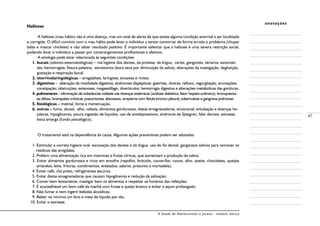 A Saúde de Adolescentes e Jovens - módulo básico
67
anotações
Halitose
A halitose (mau hálito) não é uma doença, mas um sinal de alerta de que existe alguma condição anormal a ser localizada
e corrigida. O difícil convívio com o mau hálito pode levar o indivíduo a tentar contornar de forma errada o problema (chupar
balas e mascar chicletes) e não obter resultado positivo. É importante salientar que a halitose é uma severa restrição social,
podendo levar o indivíduo a passar por constrangimentos profissionais e afetivos.
A etiologia pode estar relacionada às seguintes condições:
1. bucais (odonto-estomatológicas) – má higiene dos dentes, da prótese, da língua; cáries, gengivites, tártaros; estomati-
tes; hemorragias; fissura palatina; xerostomia (boca seca por diminuição da saliva), alterações da mastigação, deglutição,
gustação e respiração bucal.
2. otorrinolaringológicas – amigdalites; faringites; sinusites e rinites.
3. digestivas – alteração da motilidade digestiva; síndromes dispépticas: gastrites, úlceras; refluxo, regurgitação, eructações;
constipação; obstruções, estenoses, megaesôfago, divertículos; hemorragia digestiva e alterações metabólicas das gorduras.
4. pulmonares – eliminação de substâncias voláteis nas doenças sistêmicas (acidose diabética, fator hepato-urêmico); bronquiecta-
sia difusa, bronquites crônicas; pneumonias, abscessos, empiema com fístula bronco-pleural, tuberculose e gangrena pulmonar.
5. fisiológicas – matinal, fome e menstruação.
6. outras – fumo, álcool, alho, cebola, alimentos gordurosos, dietas emagrecedoras; emocional; entubação e doenças he-
páticas, hipoglicemia, pouca ingestão de líquidos, uso de antidepressivos, síndrome de Sjöegren, falar demais; estresse;
boca amarga (fundo psicológico).
O tratamento está na dependência da causa. Algumas ações preventivas podem ser adotadas:
1. Estimular a correta higiene oral: escovação dos dentes e da língua, uso do fio dental, gargarejos salinos para remover os
resíduos das amígdalas;
2. Preferir uma alimentação rica em vitaminas e frutas cítricas, que aumentam a produção de saliva;
3. Evitar alimentos gordurosos e ricos em enxofre (repolho, brócolis, couve-flor, couve, alho, azeite, chocolates, queijos
amarelos, leite, frituras, condimentos, enlatados, salame, presunto e mortadela);
4. Evitar café, chá preto, refrigerantes escuros;
5. Evitar dietas emagrecedoras que causam hipoglicemia e redução da salivação;
6. Comer bem lentamente, mastigar bem os alimentos e respeitar os horários das refeições;
7. É aconselhável um bom café da manhã com frutas e queijo branco e evitar o jejum prolongado;
8. Não fumar e nem ingerir bebidas alcoólicas;
9. Beber no mínimo um litro e meio de líquido por dia;
	 10. Evitar o estresse.
 