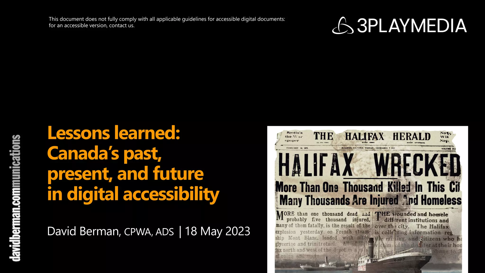 Lessons learned:
Canada’s past,
present, and future
in digital accessibility
David Berman, CPWA, ADS | 18 May 2023
This document does not fully comply with all applicable guidelines for accessible digital documents:
for an accessible version, contact us.
 