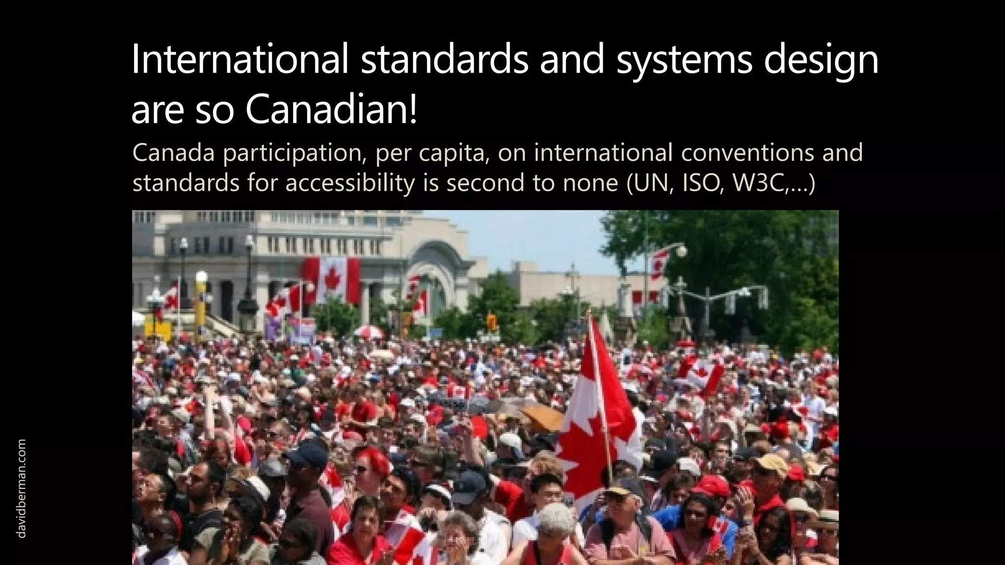 International standards and systems design
are so Canadian!
Canada participation, per capita, on international conventions and
standards for accessibility is second to none (UN, ISO, W3C,…)
davidberman.com
 