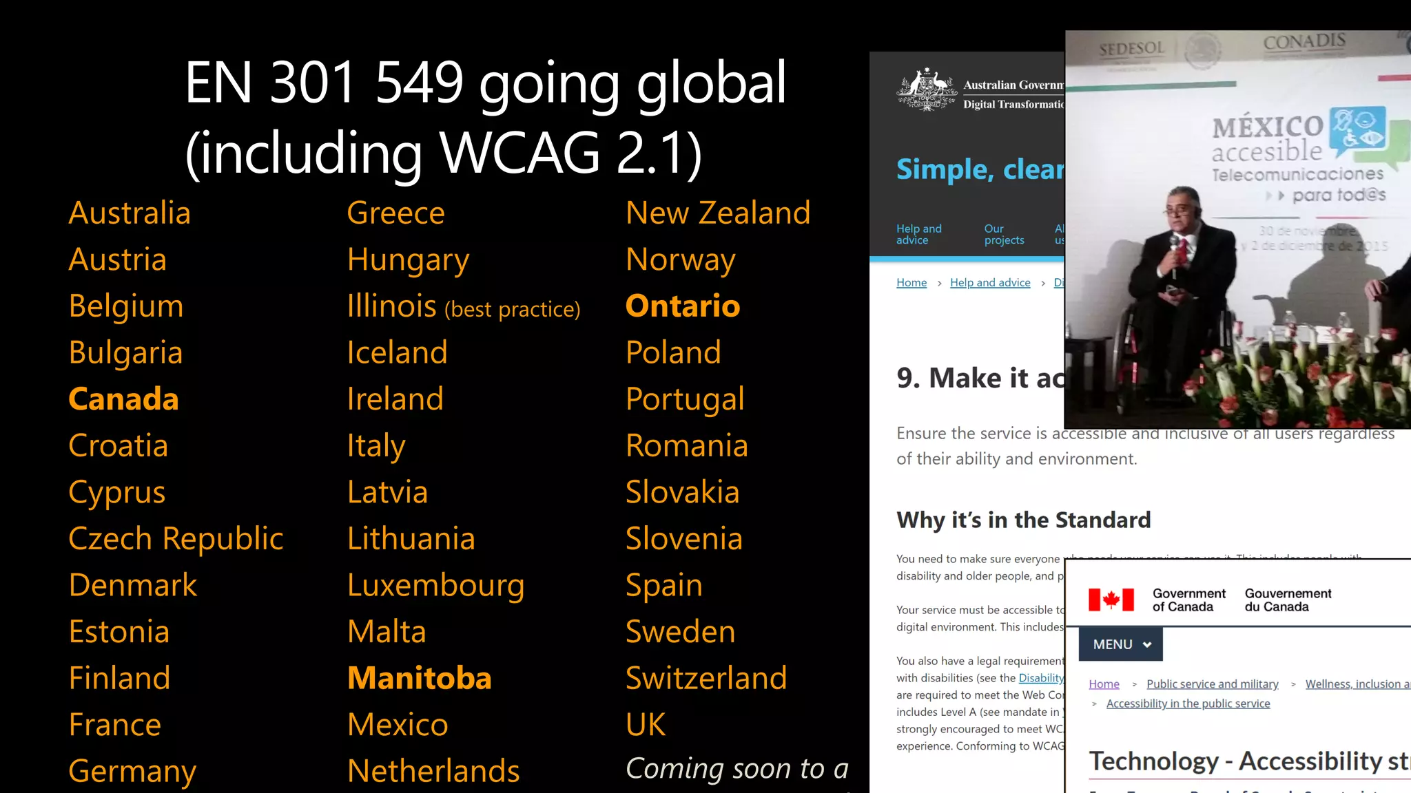 EN 301 549 going global
(including WCAG 2.1)
Australia
Austria
Belgium
Bulgaria
Canada
Croatia
Cyprus
Czech Republic
Denmark
Estonia
Finland
France
Germany
Greece
Hungary
Illinois (best practice)
Iceland
Ireland
Italy
Latvia
Lithuania
Luxembourg
Malta
Manitoba
Mexico
Netherlands
New Zealand
Norway
Ontario
Poland
Portugal
Romania
Slovakia
Slovenia
Spain
Sweden
Switzerland
UK
Coming soon to a
 