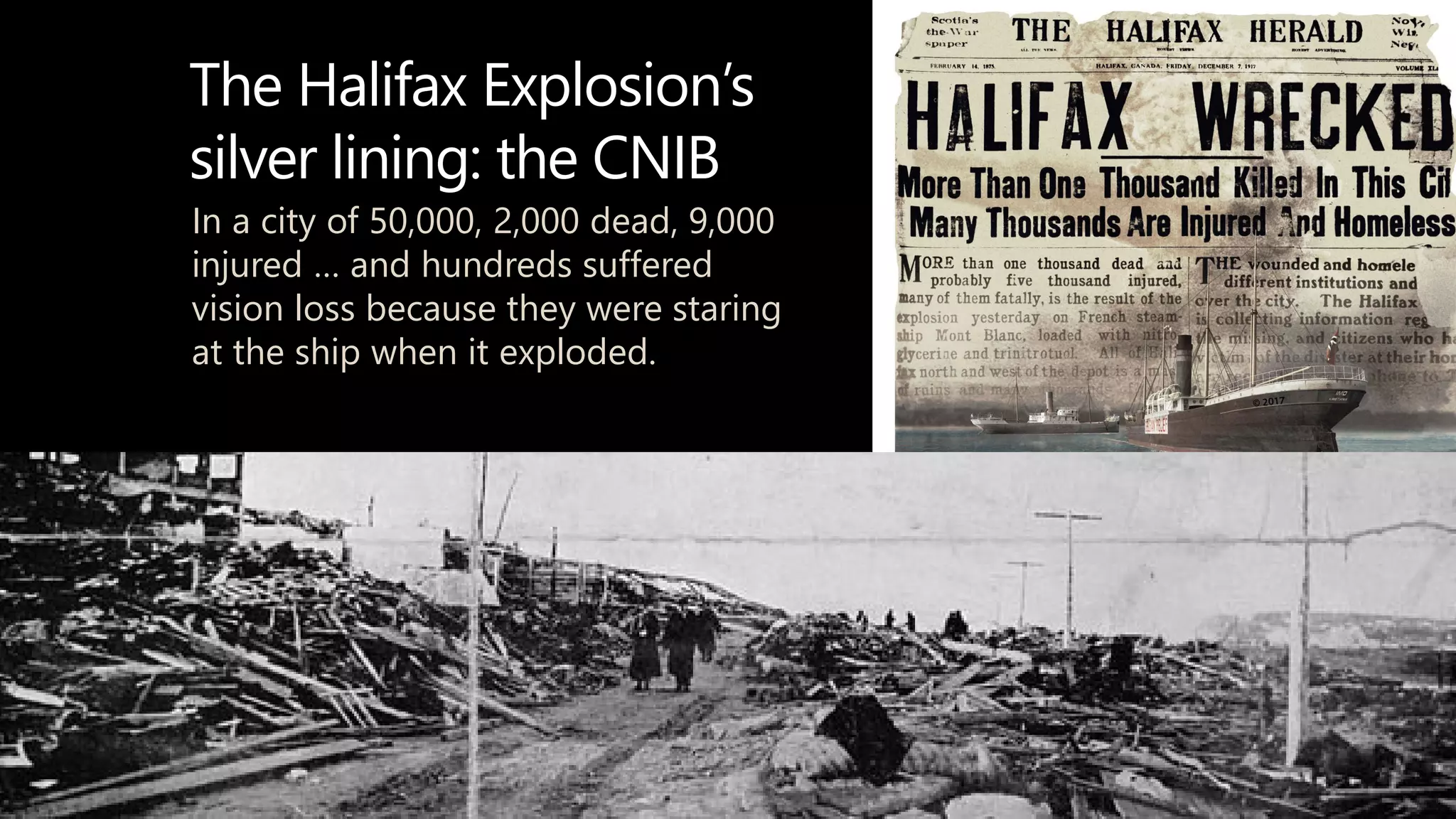 The Halifax Explosion’s
silver lining: the CNIB
In a city of 50,000, 2,000 dead, 9,000
injured … and hundreds suffered
vision loss because they were staring
at the ship when it exploded.
davidberman.com
 
