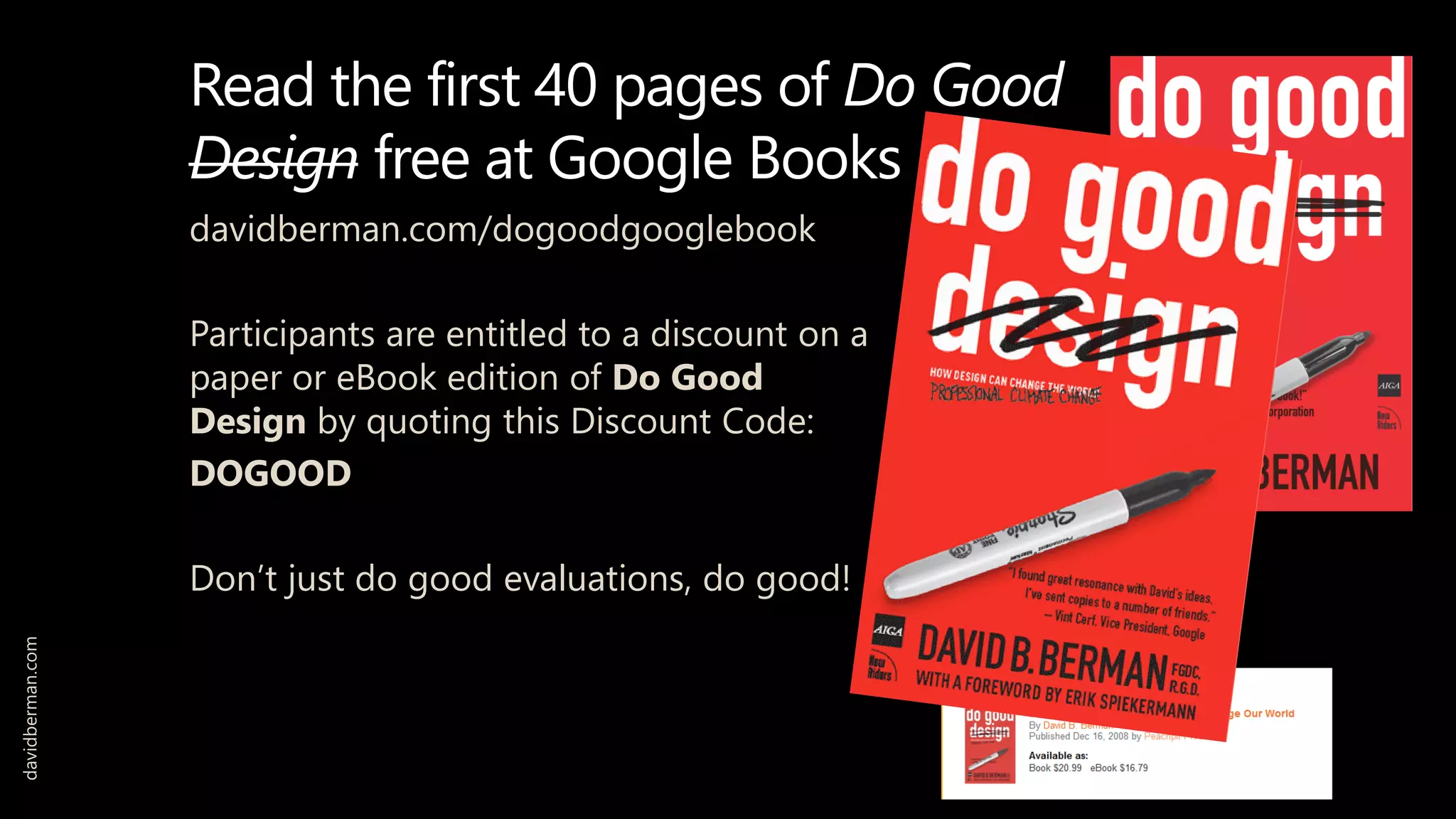 Read the first 40 pages of Do Good
Design free at Google Books
davidberman.com/dogoodgooglebook
Participants are entitled to a discount on a
paper or eBook edition of Do Good
Design by quoting this Discount Code:
DOGOOD
Don’t just do good evaluations, do good!
davidberman.com
 