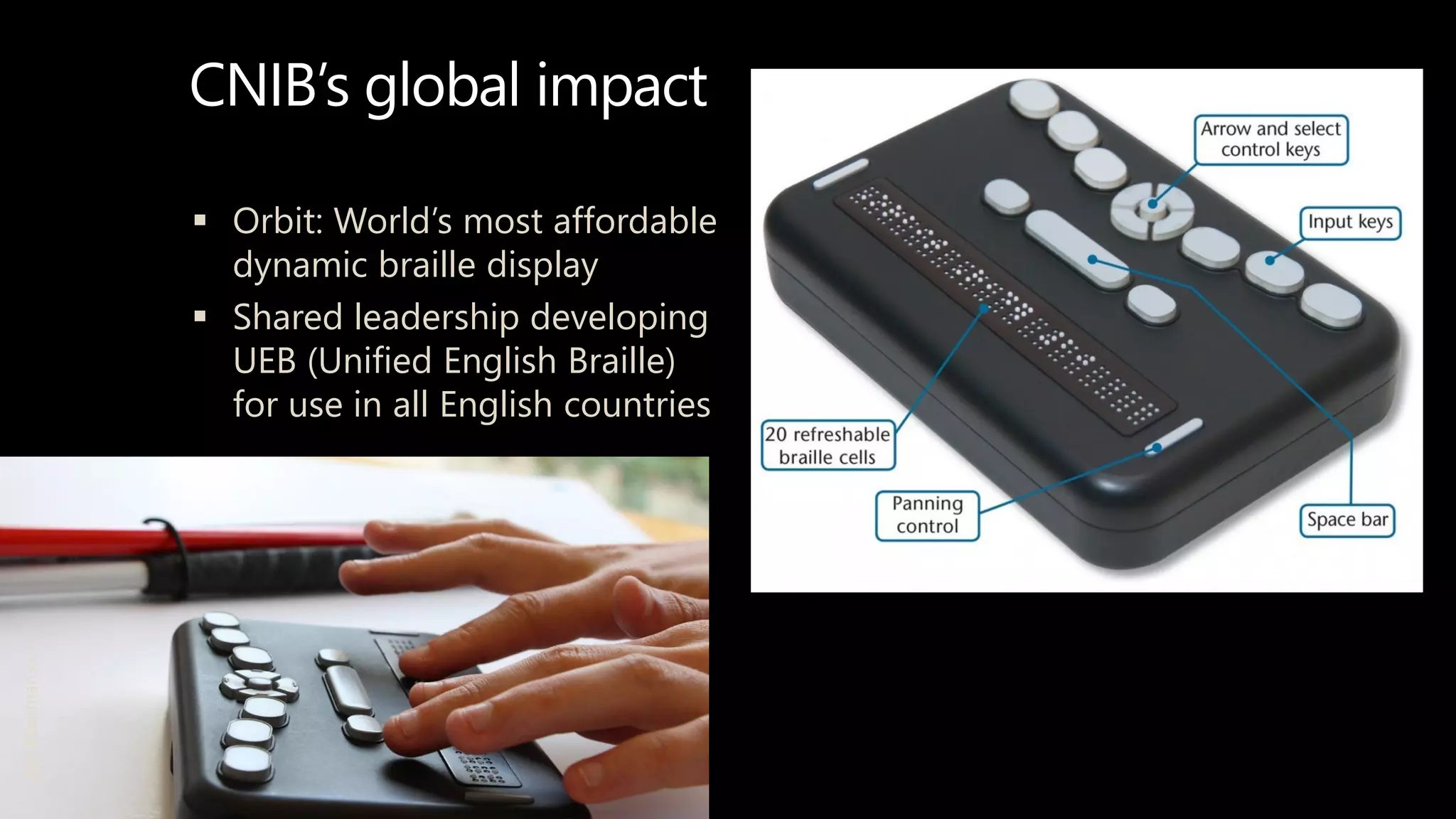 CNIB’s global impact
 Orbit: World’s most affordable
dynamic braille display
 Shared leadership developing
UEB (Unified English Braille)
for use in all English countries
davidberman.com
 