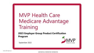 ©2021 MVP Health Care
CONFIDENTIAL & PROPRIETARY INFORMATION.
September 2022
2023 Employer Group Product Certification
Program
MVP Health Care
Medicare Advantage
Training
 