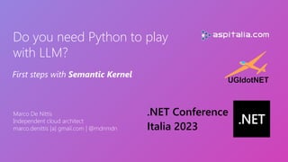 Do you need Python to play
with LLM?
Marco De Nittis
Independent cloud architect
marco.denittis [a] gmail.com | @mdnmdn
First steps with Semantic Kernel
 
