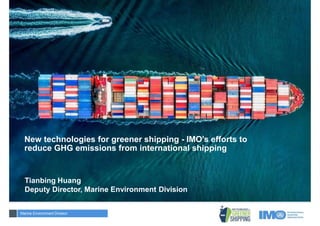 New technologies for greener shipping - IMO’s efforts to
reduce GHG emissions from international shipping
Tianbing Huang
Deputy Director, Marine Environment Division
Marine Environment Division
 