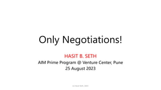 Only Negotiations!
HASIT B. SETH
AIM Prime Program @ Venture Center, Pune
25 August 2023
(c) Hasit Seth, 2021
 