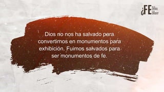 Dios no nos ha salvado para
convertirnos en monumentos para
exhibición. Fuimos salvados para
ser monumentos de fe.
 