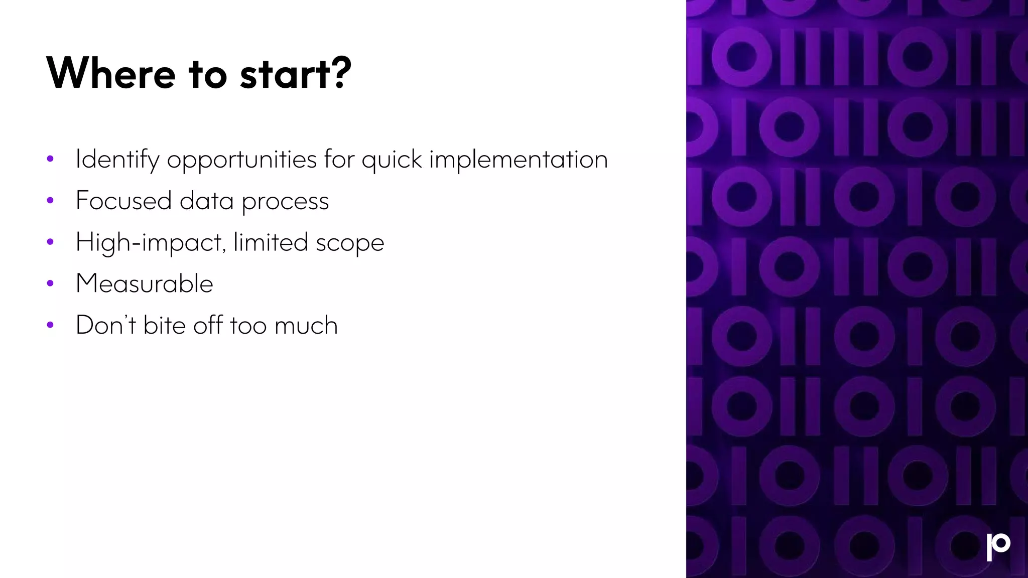 Where to start?
• Identify opportunities for quick implementation
• Focused data process
• High-impact, limited scope
• Measurable
• Don’t bite off too much
 
