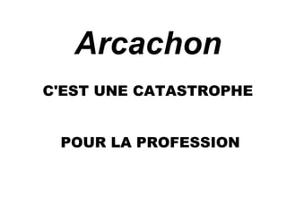 Arcachon 
C'EST UNE CATASTROPHE 
POUR LA PROFESSION 
 