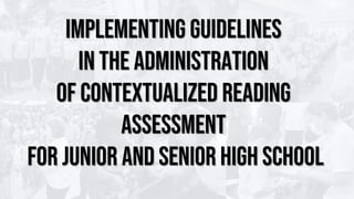 IMPLEMENTING GUIDELINES
IN THE ADMINISTRATION
OF CONTEXTUALIZED READING
ASSESSMENT
FOR JUNIOR AND SENIOR HIGH SCHOOL
 