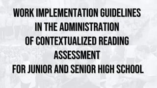 WORK IMPLEMENTATION GUIDELINES
IN THE ADMINISTRATION
OF CONTEXTUALIZED READING
ASSESSMENT
FOR JUNIOR AND SENIOR HIGH SCHOOL
 