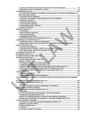 1. RULES ON PAYMENT OF DOCKET FEES; EFFECT OF NON-PAYMENT....................................98
2. EFFICIENT USE OF PAPER RULE; E-FILING.....................................................................................99
H. SUMMONS (RULE 14).................................................................................................................................102
1. NATURE AND PURPOSE OF SUMMONS IN RELATION TO ACTIONS IN PERSONAM, IN
REM, AND QUASI IN REM..........................................................................................................................102
2. WHO MAY SERVE SUMMONS ............................................................................................................102
3. VALIDITY OF SUMMONS AND ISSUANCE OF ALIAS SUMMONS.............................................103
4. PERSONAL SERVICE .............................................................................................................................104
5. SUBSTITUTED SERVICE......................................................................................................................105
6. CONSTRUCTIVE SERVICE ...................................................................................................................106
7. EXTRATERRITORIAL SERVICE.........................................................................................................107
8. PROOF OF SERVICE ..............................................................................................................................109
I. MOTIONS (RULE 15)....................................................................................................................................109
1. IN GENERAL ............................................................................................................................................109
2. NON-LITIGIOUS MOTIONS .................................................................................................................111
3. LITIGIOUS MOTIONS............................................................................................................................111
4. PROHIBITED MOTIONS ......................................................................................................................111
5. MOTION FOR BILL OF PARTICULARS (RULE 12)..................................................................................112
J. DISMISSAL OF ACTIONS (RULE 17) ........................................................................................................115
1. WITH PREJUDICE vs. WITHOUT PREJUDICE................................................................................115
2. DISMISSALS WHICH HAVE AN EFFECT OF AN ADJUDICATION ON THE MERITS.............115
K. PRE-TRIAL (RULE 18)................................................................................................................................118
1. NATURE AND PURPOSE......................................................................................................................118
2. APPEARANCE OF PARTIES; EFFECTS OF FAILURE TO APPEAR ...........................................118
3. PRE-TRIAL BRIEF; EFFECT OF FAILURE TO FILE.......................................................................119
L INTERVENTION (RULE 19)........................................................................................................................120
M. SUBPOENA (RULE 21)...............................................................................................................................123
N. COMPUTATION OF TIME (RULE 22) .....................................................................................................125
O. MODES OF DISCOVERY..............................................................................................................................127
1. DEPOSITIONS (RULES 23 AND 24)..................................................................................................128
PEOPLE v. SERGIO......................................................................................................................................128
2. INTERROGATORIES TO PARTIES (RULE 25)...............................................................................136
3. ADMISSION BY ADVERSE PARTY (RULE 26) ...............................................................................139
4. PRODUCTION OR INSPECTION OF DOCUMENTS OR THINGS (RULE 27)...........................140
5. PHYSICAL AND MENTAL EXAMINATION OF PERSONS (RULE 28) ......................................141
6. REFUSAL TO COMPLY WITH MODES OF DISCOVERY (RULE 29)..........................................142
P. TRIAL (RULE 30)..........................................................................................................................................143
1. SCHEDULE OF TRIAL............................................................................................................................144
2. ADJOURNMENTS AND POSTPONEMENTS.....................................................................................144
3. REQUISITES OF MOTION TO POSTPONE TRIAL FOR ILLNESS OF PARTY OR COUNSEL
144
Q. CONSOLIDATION OR SEVERANCE (RULE 31) ....................................................................................145
R. DEMURRER TO EVIDENCE (RULE 33) ..................................................................................................146
1. GROUNDS.................................................................................................................................................147
2. EFFECT OF ORDER DENYING DEMURRER TO EVIDENCE.......................................................147
S. JUDGMENTS AND FINAL ORDERS...........................................................................................................149
1. JUDGMENT ON THE PLEADINGS (RULE 34) ............................................................................................150
a) GROUNDS................................................................................................................................................150
b) ACTION ON MOTION FOR JUDGMENT ON THE PLEADINGS..................................................150
2. SUMMARY JUDGMENTS (RULE 35).................................................................................................151
a) EFFECT OF ORDER DENYING A MOTION FOR SUMMARY JUDGMENT...............................154
3. RENDITION AND ENTRY OF JUDGMENTS AND FINAL ORDERS (RULE 36) ......................156
T. POST-JUDGMENT REMEDIES...................................................................................................................160
1. MOTION FOR NEW TRIAL OR RECONSIDERATION (RULE 37) ..............................................161
a) REMEDY AGAINST DENIAL................................................................................................................164
b) FRESH-PERIOD RULE..........................................................................................................................165
2. APPEALS ..................................................................................................................................................166
a) NATURE OF RIGHT TO APPEAL.......................................................................................................166
 