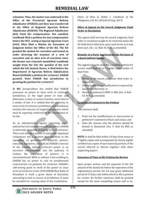 REMEDIAL LAW
176
UNIV ERSITY OF SANTO TOMAS
2023 GOLDEN NOTES
valuation. Thus, the matter was endorsed to the
Office of the Provincial Agrarian Reform
Adjudicator (PARAD) and then was transferred
to the Office of Regional Agrarian Reform
Adjudicator (RARAD). The Regional Adjudicator
(RA) fixed the compensation. Not satisfied,
Landbank filed a petition for just compensation
before the RTC, acting as Special Agrarian Court
(SAC). Eliza filed a Motion for Execution of
Judgment before the Office of the RA. The RA
granted the motion for execution and issued an
order directing the issuance of a writ of
execution and an alias writ of execution since
the former was returned unsatisfied. Landbank
sought from the SAC the quashal of the writ
which the SAC denied. Hence, it filed before the
Department of Agrarian Reform Adjudication
Board (DARAB) a petition for certiorari. DARAB
granted. Does DARAB has jurisdiction in
granting the petition for certiorari?
A: NO. Jurisprudence has settled that DARAB
possesses no power to issue writs of certiorari.
Jurisdiction, or the legal power to hear and
determine a cause or causes of action, must exist as
a matter of law. It is settled that the authority to
issue writs of certiorari, prohibition, and mandamus
involves the exercise of original jurisdiction which
must be expressly conferred by the Constitution or
by law.
As an administrative agency exercising quasi-
judicial but not consummate judicial power, DARAB
is inherently incapable of issuing writs of certiorari.
This is not merely a matter of statutorily stipulated
competence but a question that hearkens to the
separation of government's tripartite powers:
executive, legislative, and judicial. DARAB's exercise
of the innately judicial certiorari power is an
executive encroachment into the judiciary. It
violates the separation of powers; it is
unconstitutional. With or without a law enabling it,
DARAB has no power to rule on jurisdictional
controversies via petitions for certiorari. DARAB's
self-serving grant to itself of the power to issue
writs of certiorari in the 1994 DARAB New Rules of
Procedure is itself a grave abuse of discretion
amounting to lack or excess of jurisdiction. It must
be annulled for running afoul of the Constitution.
(Heirs of Eliza Q. Zoleta v. Landbank of the
Philippines, G.R. No. 205128, 09 Aug. 2017)
Effect of Appeal on the Award, Judgment, Final
Order or Resolution
The appeal shall not stay the award, judgment, final
order or resolution sought to be reviewed unless the
CA shall direct otherwise upon such terms as it may
deem just. (Sec. 12, Rule 43, ROC, as amended)
Remedy of a Party Aggrieved by the Decision of
a Quasi-judicial Agency
The aggrieved party must file a verified petition for
review under Rule 43 in 7 legible copies within 15
days from:
1. Notice of the award, judgment, final order or
resolution;
2. Date of publication, if publication is required by
law for its effectivity; or
3. Denial of petitioner’s MNT or MR. (Sec. 4, Rule
43, ROC, as amended)
Contents of Comment to the Petition
The comment shall:
1. Point out the insufficiencies or inaccuracies in
petitioner’s statement of facts and issues; and
2. State the reasons why the petition should be
denied or dismissed. (Sec. 9, Rule 43, ROC, as
amended)
NOTE: It shall be filed within 10 days from notice in
7 legible copies and accompanied by clearly legible
certified true copies of such material portions of the
record referred to therein together with other
supporting papers.
Extension of Time to file Petition for Review
Upon proper motion and the payment of the full
amount of the docket fee before the expiration of the
reglementary period, the CA may grant additional
period of 15 days only within which to file a petition
for review. No further extension shall be granted
except for the most compelling reason and in no
 