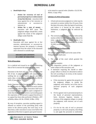 REMEDIAL LAW
200
UNIV ERSITY OF SANTO TOMAS
2023 GOLDEN NOTES
ISSUANCE AND CONTENTS
OF A WRIT OF EXECUTION
a. Death before levy:
i. Action for recovery of real or
personal property or enforcement
of any lien thereon – execution shall
issue against his or her executor or
administrator or successor-in-
interest; or
ii. Action for a sum of money –
execution will NOT issue. The
judgment obligee should file a claim
against the estate of the judgment
obligor under Rule 86;
b. Death after levy:
Execution will issue against his or her
executor, administrator, or successor-in-
interest because the property is already
separated from the estate of the deceased
and is deemed in custodia legis.
Writ of Execution
It is a judicial writ issued to an officer authorizing
him or her to execute the judgment of the court.
Execution is the fruit and end of the suit and is the
life of law. A judgment that is left unexecuted is
nothing but an empty victory for the prevailing
party. (Ayo. v. Judge Violago-Isnani, A.M. No. RTJ-99-
1445, 21 June 1999)
Under Supreme Court Circular No. 24-94, a Motion
for the Issuance of a Writ of Execution must contain
a notice to the adverse party. Execution shall issue
as a matter of right, on motion, upon a judgment or
order that disposes of the action or proceeding upon
the expiration of the period to appeal therefrom if
no appeal has been duly perfected. (Pallada v. RTC
of Kalibo, Aklan, G.R. No. 129442, 10 Mar. 1999)
By way of exception, execution pending appeal is
allowed on motion of the prevailing party with
notice to the adverse party; the court may, in its
discretion, order execution to issue even before the
expiration of the time to appeal, upon good reasons
to be stated in a special order. (Eudela v. CA, G.R. No.
89265, 17 July 1992)
Lifetime of a Writ of Execution
1. A final and executory judgment or order may be
executed on motion within five (5) years from
the date of its entry. After the lapse of such time,
and before it is barred by the statute of
limitations, a judgment may be enforced by
action.
2. The revived judgment may also be enforced by
motion within five (5) years from the date of its
entry and thereafter by action before it is
barred by the statute of limitations. (Sec. 6, Rule
39, ROC, as amended)
Contents of a Writ of Execution
The writ of execution is issued in the name of the
Philippines and shall state:
1. The name of the court which granted the
motion;
2. The case number;
3. The dispositive portion of the judgment or
order subject of the execution; and
4. A statement requiring the sheriff or other
proper officer to whom it is directed to enforce
the writ according to its terms, in the manner
hereinafter provided:
a. If the execution be against the property of
the judgment obligor, to satisfy the
judgment, with interest, out of the real or
personal property of such judgment
obligor;
b. If it be against real or personal property in
the hands of personal representatives,
heirs, devisees, legatees, tenants, or
trustees of the judgment obligor, to satisfy
the judgment, with interest, out of such
property;
c. If it be for the sale of real or personal
property, to sell such property, describing
it, and apply the proceeds in conformity
 