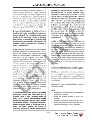 V. SPECIAL CIVIL ACTIONS
275 UNIV ERSITY OF SANTO TOMAS
FACULTY OF CIVIL LAW
a special civil action for certiorari under Rule 65 to
prevent multiple appeals in a single action that
would unnecessarily cause delay during the trial of
the case. A final judgment is appealable while an
interlocutory order is not. Hence, the Orders dated
September 19, 2016 and May 29, 2017 of the RTC
have not attained finality because the Republic
availed itself of the correct remedy before the CA.
(Republic v. Ng., G.R. No. 239047, 16 June 2021)
Q: Jovina filed a Complaint for Nullity of Deed of
Absolute Sale on the ground that her signature
therein is forged. The complaint was favorably
decided by the lower court, however the same
was reversed on appeal. Aggrieved, Jovina filed
a petition for certiorari under Rule 65 before the
Supreme Court to assail the CA’s decision. Is
Jovina’s action proper?
A: NO. The proper remedy of a party aggrieved by a
judgment, final order, or resolution of the CA is to
file with the Supreme Court a verified petition for
review on certiorari under Rule 45 within 15 days
from notice of the judgment, final order, or
resolution appealed from. Obviously, Jovina, in filing
a petition for certiorari under Rule 65 of the Rules
of Court, availed of the wrong remedy. Unlike a
petition for review on certiorari under Rule 45,
which is a continuation of the appellate process over
the original case, a special civil action for certiorari
under Rule 65 is an original or independent action
based on grave abuse of discretion amounting to
lack or excess of jurisdiction. It will lie only if there
is no appeal or any other plain, speedy, and
adequate remedy in the ordinary course of law. As
such, it cannot be a substitute for a lost appeal,
especially if such loss or lapse was due to one’s own
negligence or error in the choice of remedies.
(Dabon v. CA, G.R. No. 174937, 13 June 2012)
Q: The prosecutor filed a Motion to Withdraw
Information stating that there was lack of
probable cause to hold Carandang liable for
estafa. The RTC granted the Motion to Withdraw
Information. Personal Collection filed a petition
for certiorari with the CA arguing that the RTC
acted with grave abuse of discretion when it
issued the order granting the Motion to
Withdraw Information. The CA dismissed the
petition for certiorari for lack of merit. The CA
pointed out that the private offended party’s
interest in a criminal case was limited to its civil
aspect. It found that the petition for certiorari
already involved matters beyond the civil aspect
of the estafa case against Carandang. In praying
for annulment of the trial court orders, Personal
Collection was asking for the reinstatement of
the criminal case, which only the State, through
the Office of the Solicitor General, could do. Did
the CA correctly rule that the petition for
certiorari was improper, since it is only the State
which may pray for the reinstatement of the
criminal case?
A: YES. An order granting a motion to withdraw an
information and dismissing a criminal case is final
because it disposed of the case and terminated the
proceedings therein, leaving nothing to be done by
the court. Thus, the remedy to question this final
order is an appeal. It is elementary that the special
civil action of certiorari is not and cannot be a
substitute for an appeal, where the latter remedy is
available for an appeal, where the latter remedy is
available, as it was in this case. (Personal Collection
Direct Selling, Inc. v. Carandang, G.R. No. 206958, 08
Nov. 2017)
Certiorari is NOT a Substitute for a Lost Appeal
The filing of a petition for certiorari as a substitute
for a lost appeal is erroneous. Certiorari is not and
cannot be made a substitute for an appeal where the
latter remedy is available but was lost through fault
or negligence.
GR: Certiorari is not available when the period for
appeal has lapsed.
XPNs:
1. When public welfare and the advancement of
public policy dictates;
2. When the broader interest of justice so
requires;
3. When the writs issued are null and void; and
4. When the questioned order amounts to an
oppressive exercise of judicial authority.
 