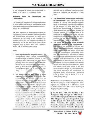 V. SPECIAL CIVIL ACTIONS
295 UNIV ERSITY OF SANTO TOMAS
FACULTY OF CIVIL LAW
of the Philippines v. Juliana San Miguel Vda. De
Ramos, Et. Al., G.R. No. 211576, 19 Feb. 2020)
Reckoning Point for Determining Just
Compensation
The value of just compensation shall be determined
as of the date of the taking of the property or the
filing of the complaint, whichever came first. (Sec. 4,
Rule 67, ROC, as amended)
GR: When the taking of the property sought to be
expropriated coincides with the commencement of
the expropriation proceedings, or takes place
subsequent to the filing of the complaint for
eminent domain, the just compensation should be
determined as of the date of the filing of the
complaint. (City of Iloilo v. Hon. Lolita Contreras-
Besana, G.R. No. 168967, 12 Feb. 2010)
XPNs:
1. Grave injustice to the property owner – Air
Transportation Office cannot conveniently
invoke the right of eminent domain to take
advantage of the ridiculously low value of the
property at the time of taking that it arbitrarily
chooses to the prejudice of the land owners,
(Heirs of Mateo Pidacan & Romana Eigo v. Air
Transportation Office, G.R. No. 162779, 15 June
2007)
2. The taking did not have color of legal
authority – To allow NAPOCOR to use the date
it constructed the tunnels as the date of
valuation would be grossly unfair. First, it did
not enter the land under warrant or color of
legal authority or with intent to expropriate the
same. It did not bother to notify the owners and
wrongly assumed it had the right to dig those
tunnels under their property. Secondly, the
“improvements” introduced by NAPOCOR, the
tunnels, in no way contributed to an increase in
the value of the land. The trial court rightly
computed the valuation of the property as of
1992, when the owners discovered the
construction of the huge underground tunnels
beneath their lands and NAPOCOR confirmed
the same and started negotiations for their
purchase but no agreement could be reached.
(NAPOCOR v. Ibrahim, G.R. No. 168732, 29 June
2007)
3. The taking of the property was not initially
for expropriation – There was no taking of the
property in 1985 by Public Estates Authority
(PEA) for purposes of expropriation. As shown
by the records, PEA filed with the RTC its
petition for expropriation on September 22,
2003. The trial court was correct in ordering the
Republic, through PEA, upon the filing of its
complaint for expropriation, to pay Tan just
compensation on the basis of the BIR zonal
valuation of the subject property. (Tan v.
Republic, G.R. No. 170740, 25 May 2007)
4. The owner will be given undue increment
advantages because of the expropriation –
The value of the property in question was
greatly enhanced between the time when the
extension of the street was laid out and the date
when the condemnation proceedings were
filed. The owners of the land have no right to
recover damages for this unearned increment
resulting from the construction of the public
improvement for which the land was taken. To
permit them to do so would be to allow them to
recover more than the value of the land at the
time when it was taken, which is the true
measure of the damages, or just compensation,
and would discourage the construction of
important public improvements. (Provincial
Gov’t. of Rizal v. Caro de Araullo, G.R. No. L-
36096, 16 Aug. 1933)
NOTE: Under Sec. 19 of the Local Government Code,
the amount to be paid for the expropriation of the
expropriated property shall be determined based
on the fair market value at the time of the taking of
the property. (Riano, 2019)
Q: On 05 Sept. 1980, the Republic of the
Philippines (RP), through the OSG, filed a
Complaint for Expropriation before the CFI (now
RTC) of Dagupan City against respondents Jorge
Castillo (Jorge), Sofia Solis Achacoso (Sofia),
Alipio Fernandez, Sr. (Alipio), Emiliana
Fernandez, Casimera Fernandez, Concepcion
Fernandez, Benjamin Fernandez (Benjamin),
 