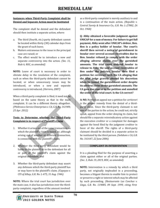 REMEDIAL LAW
70
UNIV ERSITY OF SANTO TOMAS
2023 GOLDEN NOTES
Instances when Third-Party Complaint shall be
Denied and Separate Action must be Instituted
The complaint shall be denied and the defendant
should then institute a separate action, where:
a. The third (fourth, etc.)-party defendant cannot
be located within thirty (30) calendar days from
the grant of such leave;
b. Matters extraneous to the issue in the principal
case are raised; or
c. The effect would be to introduce a new and
separate controversy into the action. (Sec. 11,
Rule 6, ROC, as amended)
NOTE: Leave of court is necessary in order to
obviate delay in the resolution of the complaint,
such as when the third-party defendant cannot be
located, or when unnecessary issues may be
introduced, or when a new and separate
controversy is introduced. (Herrera, 2007)
When a third-party complaint is filed, it need not be
based on the same theory as that in the main
complaint. It can be a different theory altogether.
(Philtranco Service Enterprises v. CA, G.R. No. 161909,
25 Apr. 2012)
Tests to Determine whether the Third-Party
Complaint is in respect of Plaintiff’s Claim
1. Whether it arises out of the same transaction on
which the plaintiff’s claim is based, or, although
arising out of another or different transaction,
is connected with the plaintiff’s claim;
2. Whether the third-party defendant would be
liable to the plaintiff or to the defendant for all
or part of the plaintiff’s claim against the
original defendant; and
3. Whether the third-party defendant may assert
any defenses which the third-party plaintiff has
or may have to the plaintiff’s claim. (Capayas v.
CFI of Albay, G.R. No. L-475, 31 Aug. 1946)
NOTE: Where the trial court has jurisdiction over
the main case, it also has jurisdiction over the third-
party complaint, regardless of the amount involved
as a third-party complaint is merely auxiliary to and
is a continuation of the main action. (Republic v.
Central Surety & Insurance Co., G.R. No. L-27802, 26
Oct. 1968)
Q: Abby obtained a favorable judgment against
UNICAP for a sum of money. For failure to get full
payment, Abby went after UNICAP’s debtor, Ben.
Ben is a policy holder of Insular. The court’s
sheriff then served a notice of garnishment to
Insular over several account receivables due to
Ben. Insular refused to comply with the order
alleging adverse claims over the garnished
amounts. The trial court ordered Insular to
release to Abby the said account receivables of
Ben under the policies. Insular then filed a
petition for certiorari with the CA alleging that
the trial judge gravely abused his discretion
when he issued the garnishment order despite
its adverse claim on the garnished amounts. The
CA gave due course to the petition and annulled
the order of the trial court. Is the CA correct?
A: NO. Neither an appeal nor a petition for certiorari
is the proper remedy from the denial of a third-
party claim. Since the third-party claimant is not
one of the parties to the action, he could not, strictly
speak, appeal from the order denying its claim, but
should file a separate reinvindicatory action against
the execution creditor or a complaint for damages
against the bond filed by the judgment creditor in
favor of the sheriff. The rights of a third-party
claimant should be decided in a separate action to
be instituted by the third person. (Solidum v. CA, G.R.
No. 161647, 22 June 2006)
COMPLAINT-IN-INTERVENTION
It is a pleading filed for the purpose of asserting a
claim against either or all of the original parties.
(Sec. 3, Rule 19, 2019, ROC, as amended)
NOTE: Intervention is a remedy by which a third
party, not originally impleaded in a proceeding,
becomes a litigant therein to enable him to protect
or preserve a right or interest which may be affected
by such proceeding. (Restaurante Las Conchas v.
Llego, G.R. No. 119085, 09 Sept. 1999, citing First
 