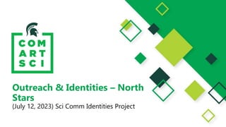 Outreach & Identities – North
Stars
(July 12, 2023) Sci Comm Identities Project
 