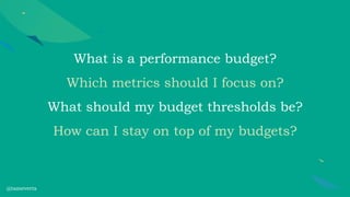 What is a performance budget?
Which metrics should I focus on?
What should my budget thresholds be?
How can I stay on top of my budgets?
@tameverts
 