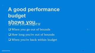 A good performance
budget
shows you…
 What your budget is
 When you go out of bounds
 How long you’re out of bounds
 When you’re back within budget
@tameverts
 