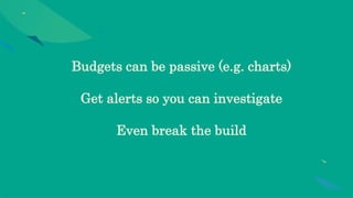 Budgets can be passive (e.g. charts)
Get alerts so you can investigate
Even break the build
 