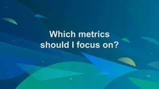Which metrics
should I focus on?
 