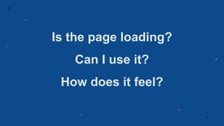 Is the page loading?
Can I use it?
How does it feel?
 