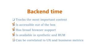 ❑ Tracks the most important content
❑ Is accessible out of the box
❑ Has broad browser support
❑ Is available in synthetic and RUM
❑ Can be correlated to UX and business metrics
√
√
√
Backend time
√
 