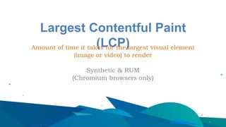 Largest Contentful Paint
(LCP)
Amount of time it takes for the largest visual element
(image or video) to render
Synthetic & RUM
(Chromium browsers only)
 