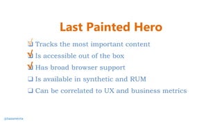 ❑ Tracks the most important content
❑ Is accessible out of the box
❑ Has broad browser support
❑ Is available in synthetic and RUM
❑ Can be correlated to UX and business metrics
√
√
Last Painted Hero
√
@tameverts
 