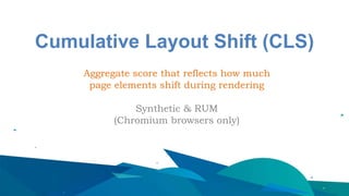 Cumulative Layout Shift (CLS)
Aggregate score that reflects how much
page elements shift during rendering
Synthetic & RUM
(Chromium browsers only)
 