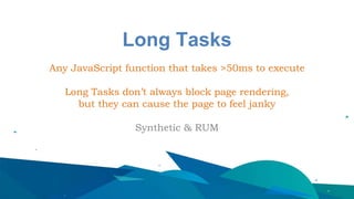 Long Tasks
Any JavaScript function that takes >50ms to execute
Long Tasks don’t always block page rendering,
but they can cause the page to feel janky
Synthetic & RUM
 