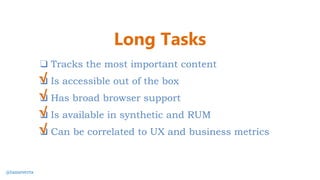 ❑ Tracks the most important content
❑ Is accessible out of the box
❑ Has broad browser support
❑ Is available in synthetic and RUM
❑ Can be correlated to UX and business metrics
√
Long Tasks
@tameverts
√
√
√
 
