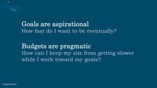 Goals are aspirational
How fast do I want to be eventually?
Budgets are pragmatic
How can I keep my site from getting slower
while I work toward my goals?
@tameverts
 