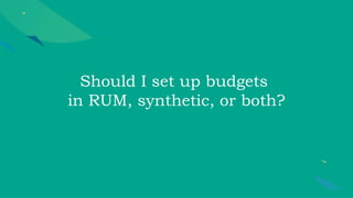 Should I set up budgets
in RUM, synthetic, or both?
 