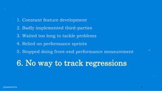 1. Constant feature development
2. Badly implemented third-parties
3. Waited too long to tackle problems
4. Relied on performance sprints
5. Stopped doing front-end performance measurement
6. No way to track regressions
@tameverts
 