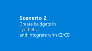 Scenario 2
Create budgets in
synthetic,
and integrate with CI/CD
 