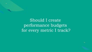 Should I create
performance budgets
for every metric I track?
 